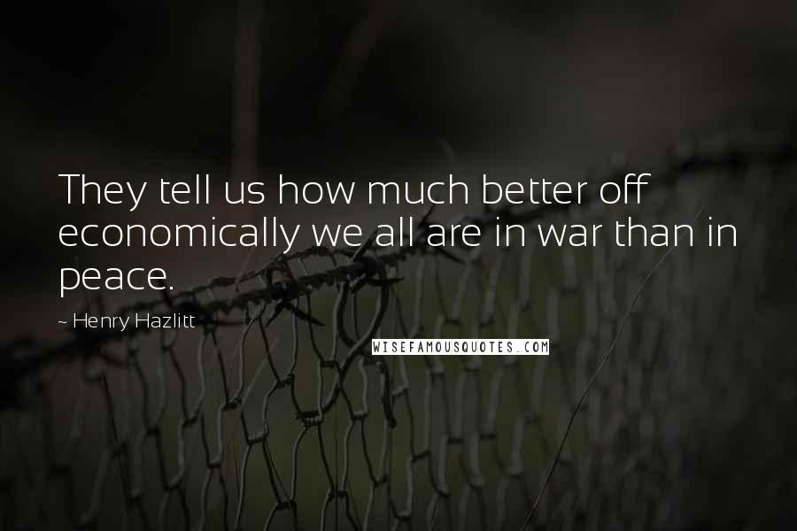 Henry Hazlitt Quotes: They tell us how much better off economically we all are in war than in peace.