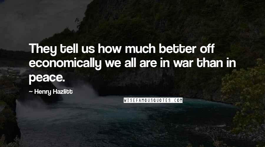 Henry Hazlitt Quotes: They tell us how much better off economically we all are in war than in peace.