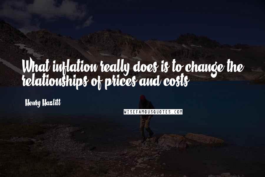Henry Hazlitt Quotes: What inflation really does is to change the relationships of prices and costs.