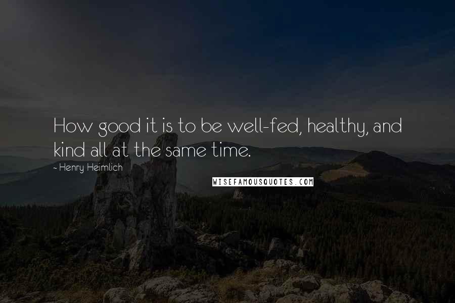 Henry Heimlich Quotes: How good it is to be well-fed, healthy, and kind all at the same time.