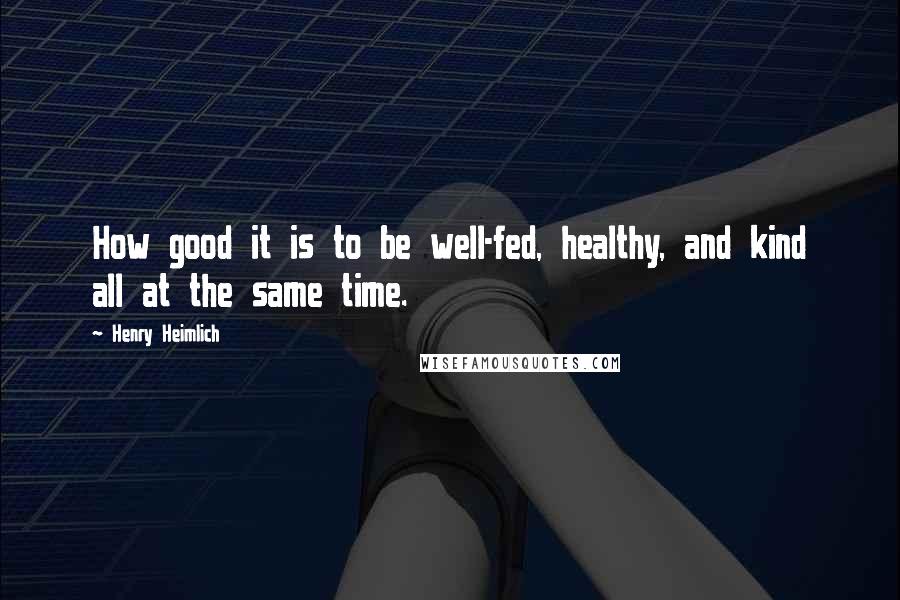 Henry Heimlich Quotes: How good it is to be well-fed, healthy, and kind all at the same time.