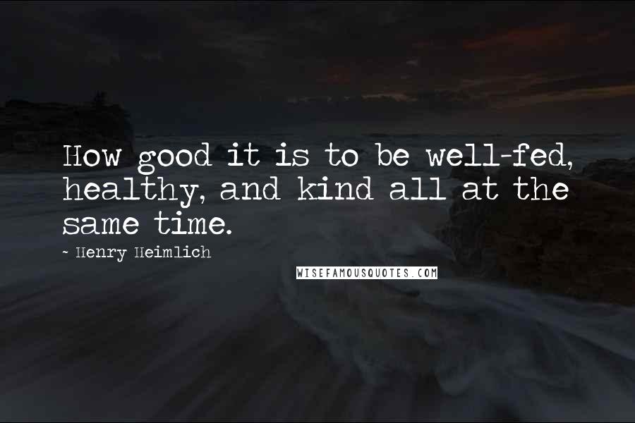 Henry Heimlich Quotes: How good it is to be well-fed, healthy, and kind all at the same time.