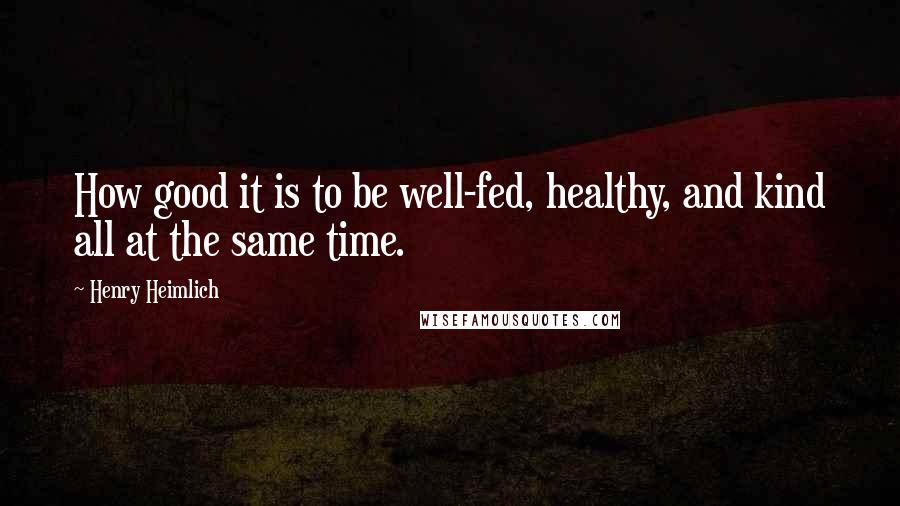 Henry Heimlich Quotes: How good it is to be well-fed, healthy, and kind all at the same time.