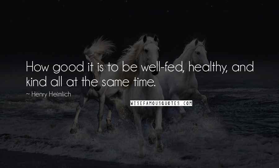 Henry Heimlich Quotes: How good it is to be well-fed, healthy, and kind all at the same time.