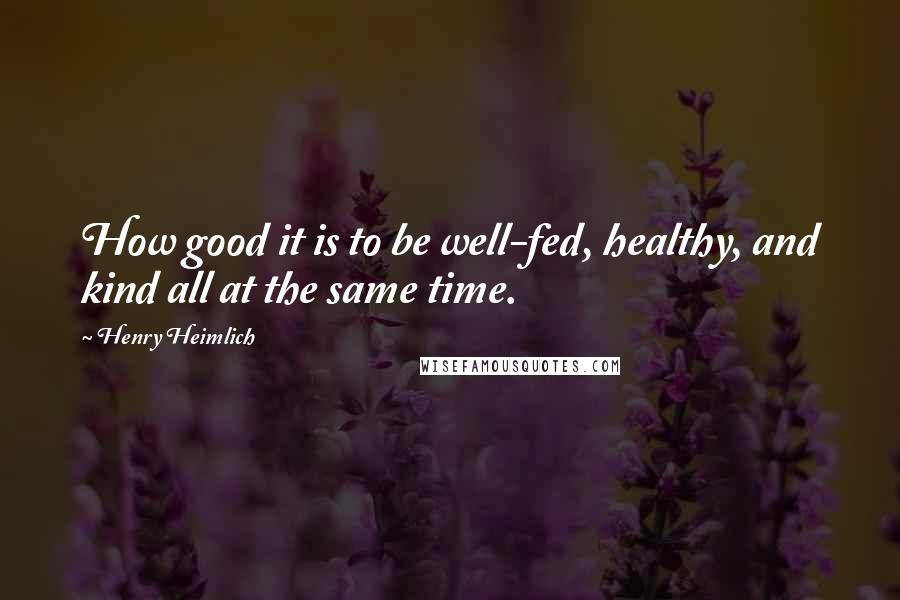 Henry Heimlich Quotes: How good it is to be well-fed, healthy, and kind all at the same time.