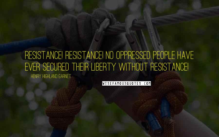 Henry Highland Garnet Quotes: Resistance! Resistance! No oppressed people have ever secured their liberty without resistance!