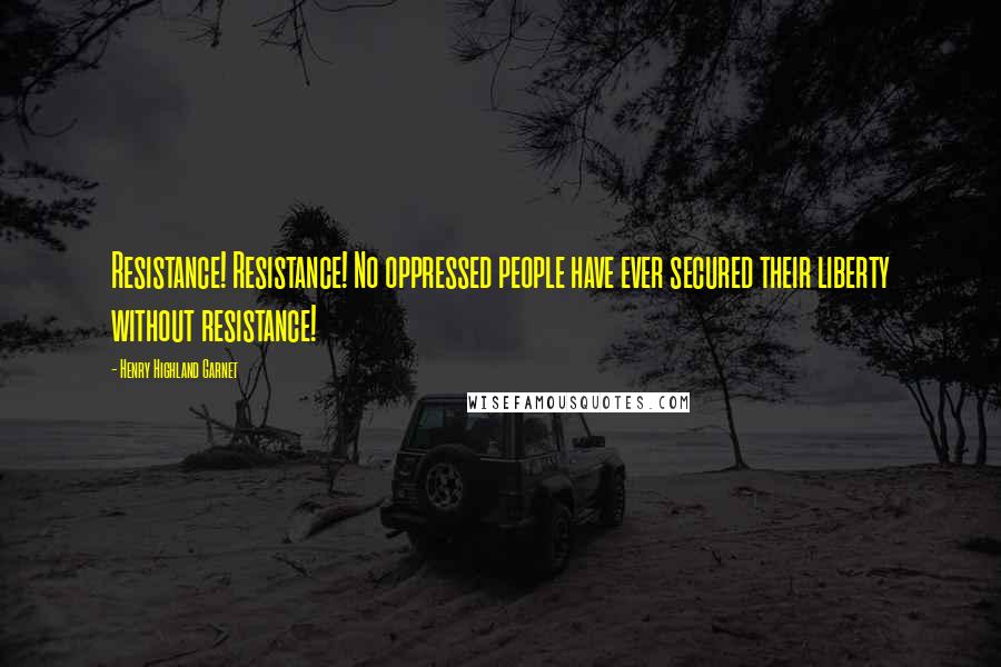 Henry Highland Garnet Quotes: Resistance! Resistance! No oppressed people have ever secured their liberty without resistance!