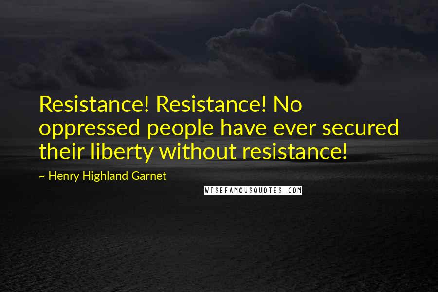 Henry Highland Garnet Quotes: Resistance! Resistance! No oppressed people have ever secured their liberty without resistance!