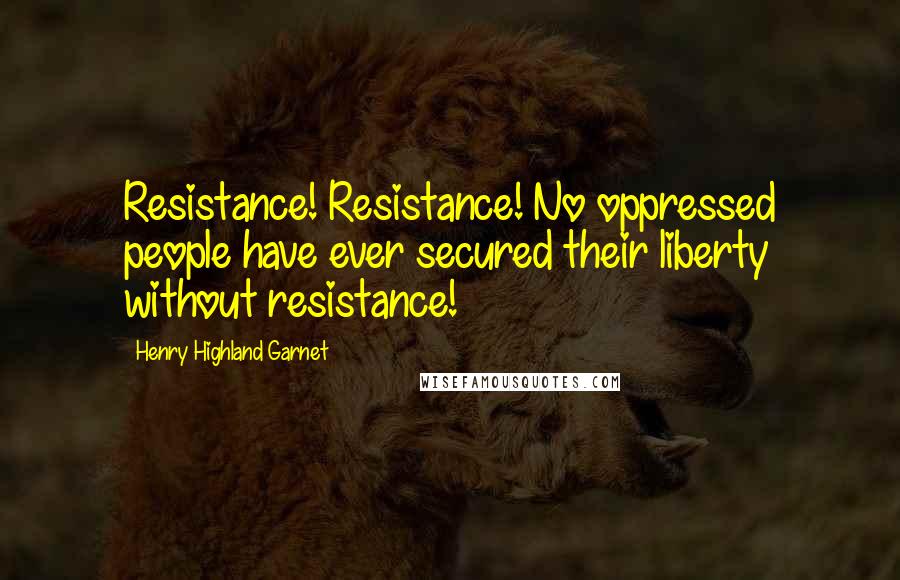 Henry Highland Garnet Quotes: Resistance! Resistance! No oppressed people have ever secured their liberty without resistance!