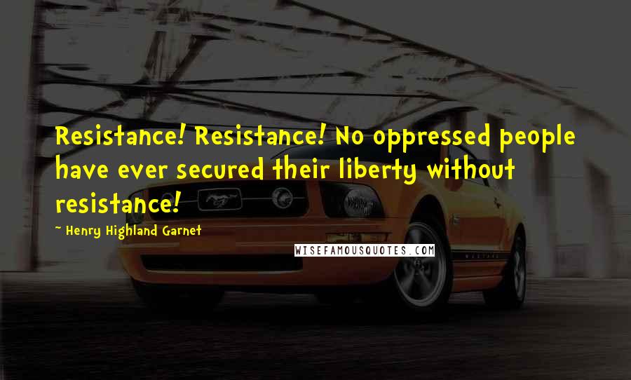 Henry Highland Garnet Quotes: Resistance! Resistance! No oppressed people have ever secured their liberty without resistance!