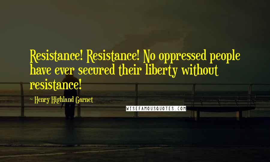 Henry Highland Garnet Quotes: Resistance! Resistance! No oppressed people have ever secured their liberty without resistance!