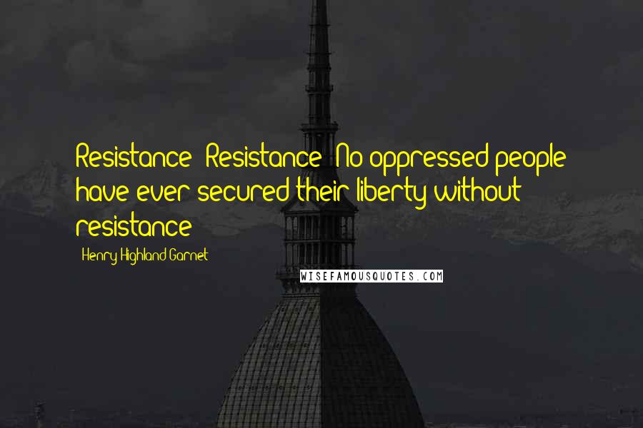 Henry Highland Garnet Quotes: Resistance! Resistance! No oppressed people have ever secured their liberty without resistance!