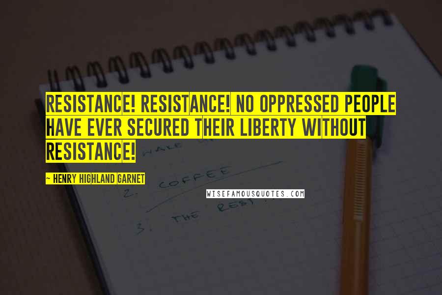 Henry Highland Garnet Quotes: Resistance! Resistance! No oppressed people have ever secured their liberty without resistance!