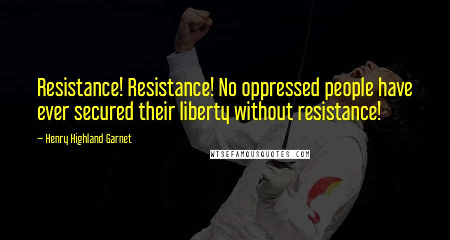 Henry Highland Garnet Quotes: Resistance! Resistance! No oppressed people have ever secured their liberty without resistance!