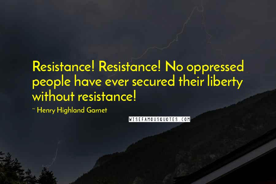 Henry Highland Garnet Quotes: Resistance! Resistance! No oppressed people have ever secured their liberty without resistance!