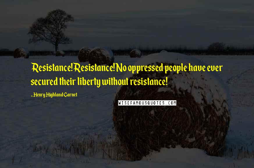 Henry Highland Garnet Quotes: Resistance! Resistance! No oppressed people have ever secured their liberty without resistance!