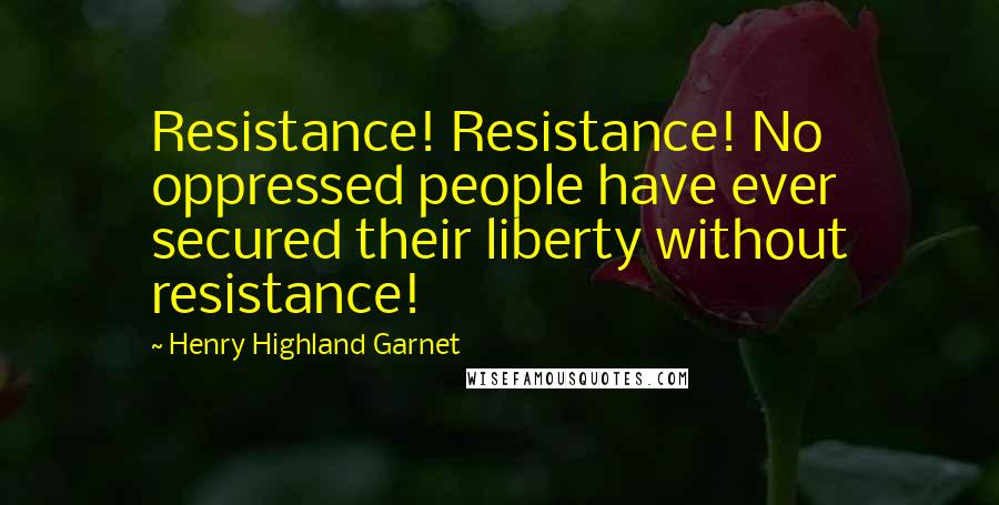 Henry Highland Garnet Quotes: Resistance! Resistance! No oppressed people have ever secured their liberty without resistance!