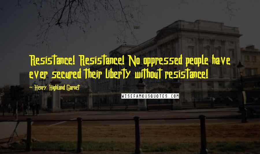 Henry Highland Garnet Quotes: Resistance! Resistance! No oppressed people have ever secured their liberty without resistance!