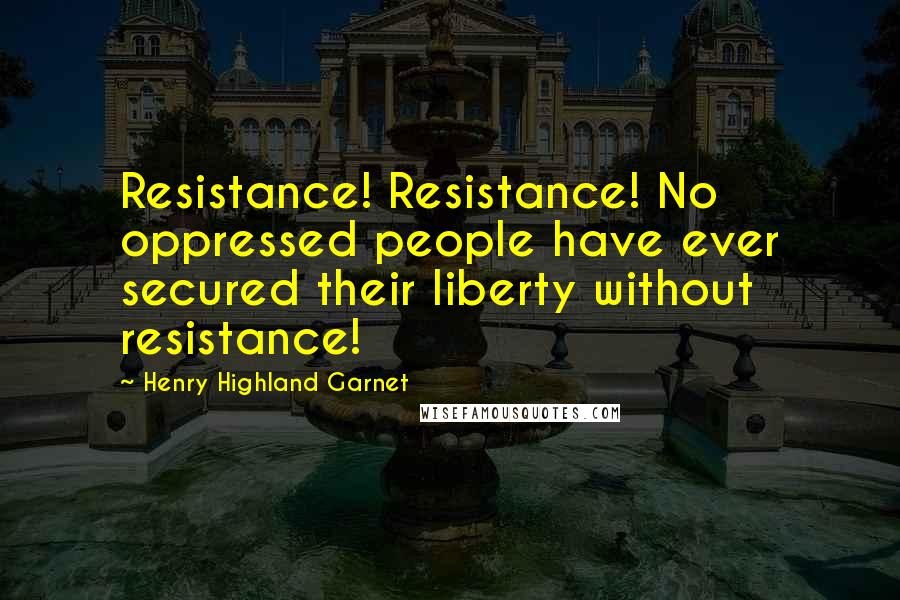 Henry Highland Garnet Quotes: Resistance! Resistance! No oppressed people have ever secured their liberty without resistance!