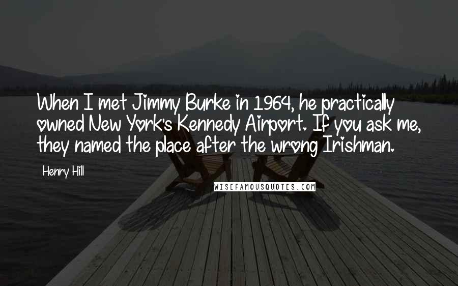 Henry Hill Quotes: When I met Jimmy Burke in 1964, he practically owned New York's Kennedy Airport. If you ask me, they named the place after the wrong Irishman.