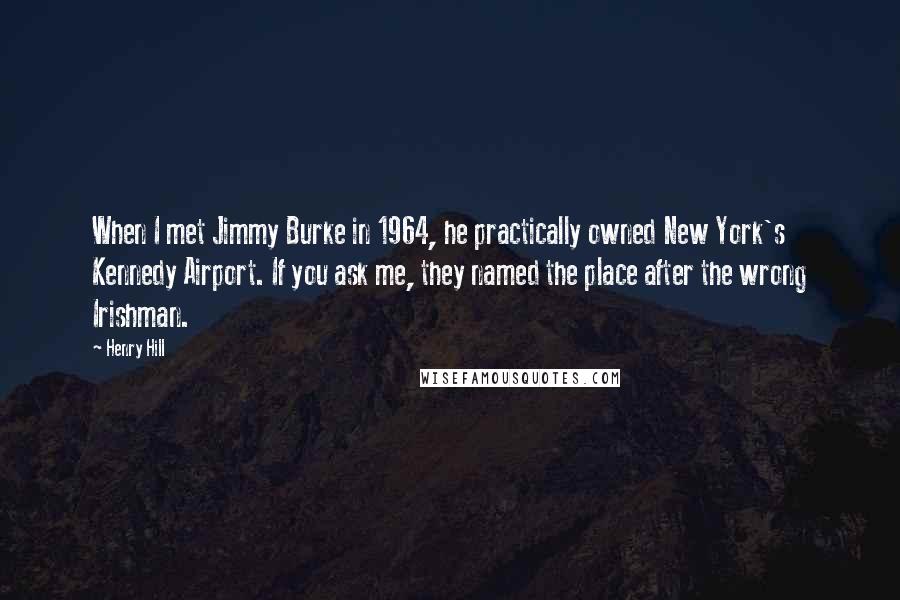 Henry Hill Quotes: When I met Jimmy Burke in 1964, he practically owned New York's Kennedy Airport. If you ask me, they named the place after the wrong Irishman.