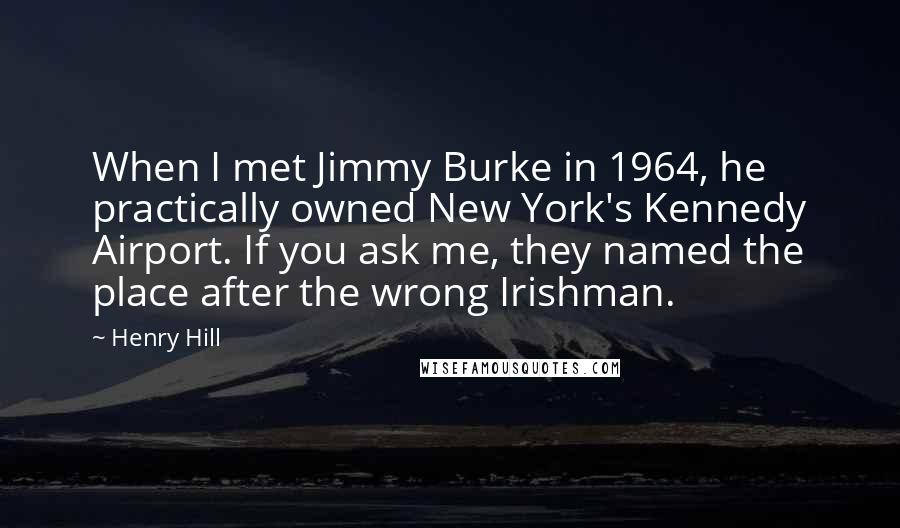 Henry Hill Quotes: When I met Jimmy Burke in 1964, he practically owned New York's Kennedy Airport. If you ask me, they named the place after the wrong Irishman.