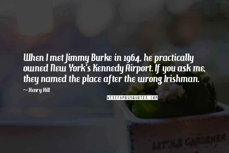 Henry Hill Quotes: When I met Jimmy Burke in 1964, he practically owned New York's Kennedy Airport. If you ask me, they named the place after the wrong Irishman.