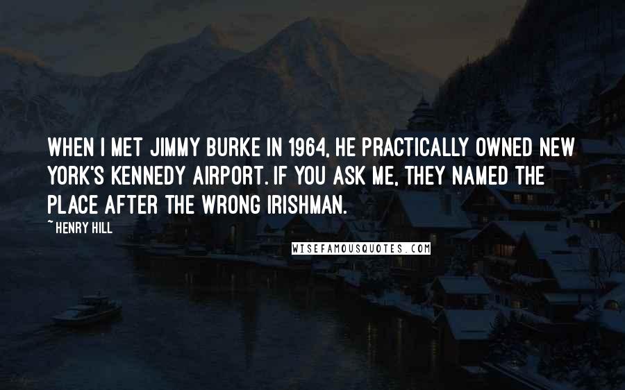 Henry Hill Quotes: When I met Jimmy Burke in 1964, he practically owned New York's Kennedy Airport. If you ask me, they named the place after the wrong Irishman.