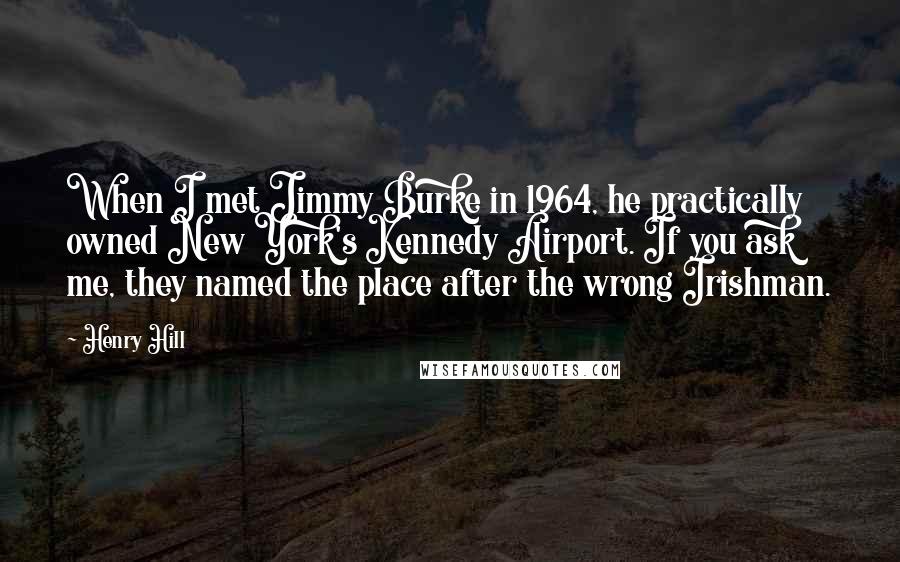 Henry Hill Quotes: When I met Jimmy Burke in 1964, he practically owned New York's Kennedy Airport. If you ask me, they named the place after the wrong Irishman.