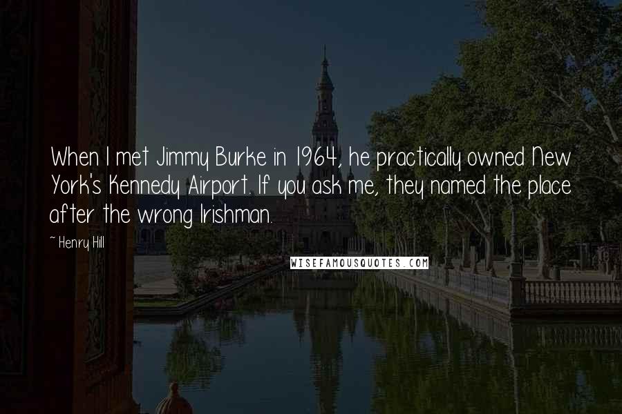 Henry Hill Quotes: When I met Jimmy Burke in 1964, he practically owned New York's Kennedy Airport. If you ask me, they named the place after the wrong Irishman.