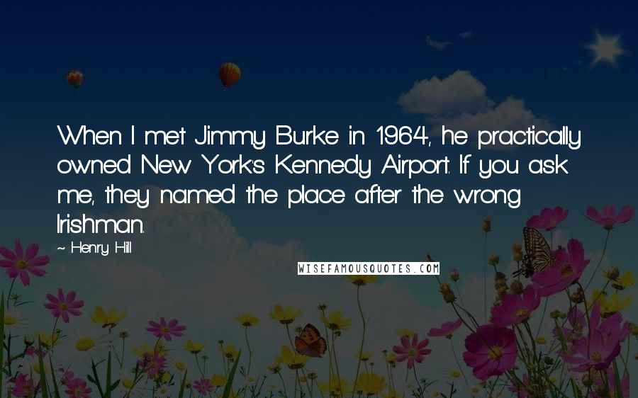 Henry Hill Quotes: When I met Jimmy Burke in 1964, he practically owned New York's Kennedy Airport. If you ask me, they named the place after the wrong Irishman.