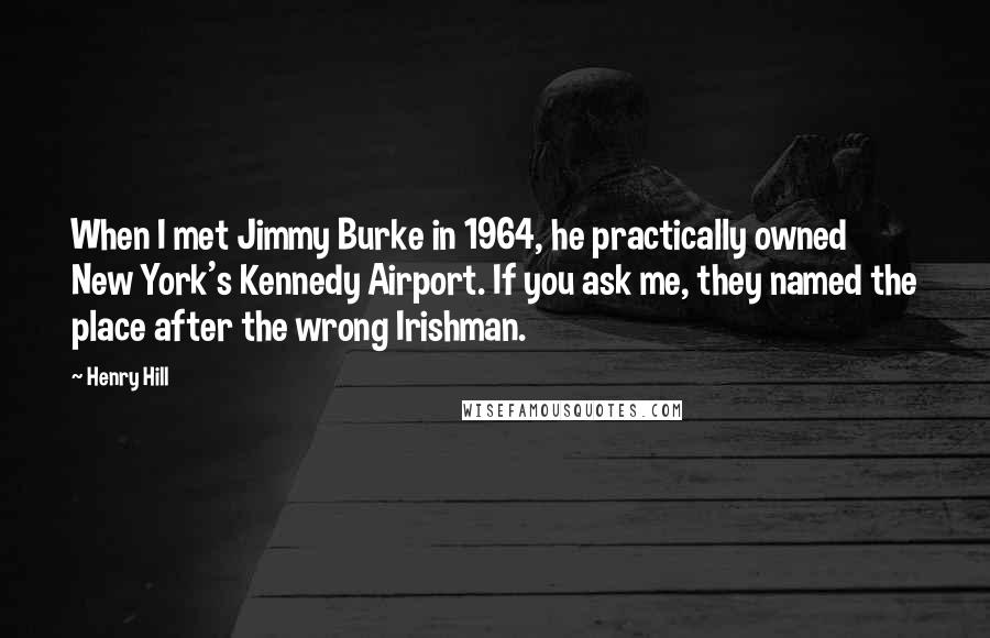 Henry Hill Quotes: When I met Jimmy Burke in 1964, he practically owned New York's Kennedy Airport. If you ask me, they named the place after the wrong Irishman.