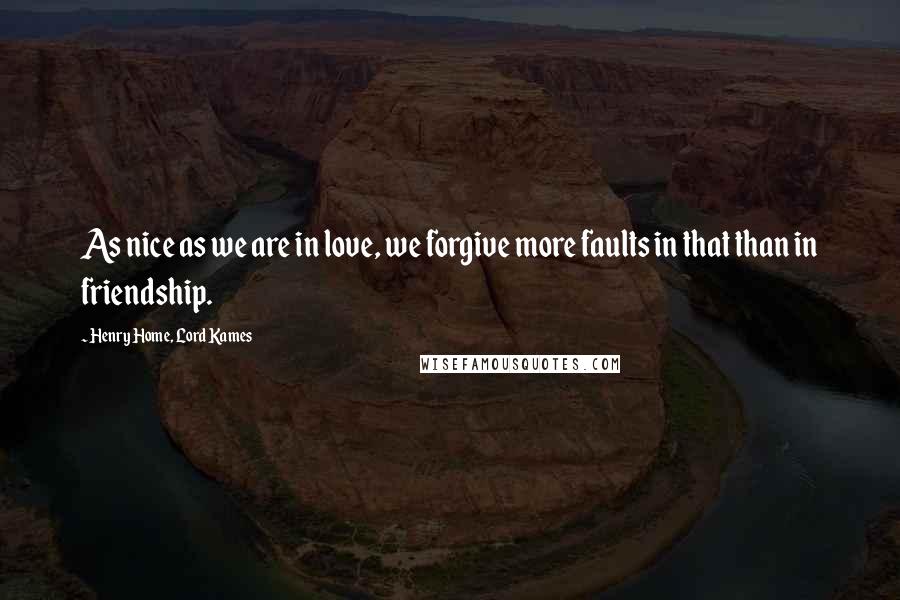 Henry Home, Lord Kames Quotes: As nice as we are in love, we forgive more faults in that than in friendship.