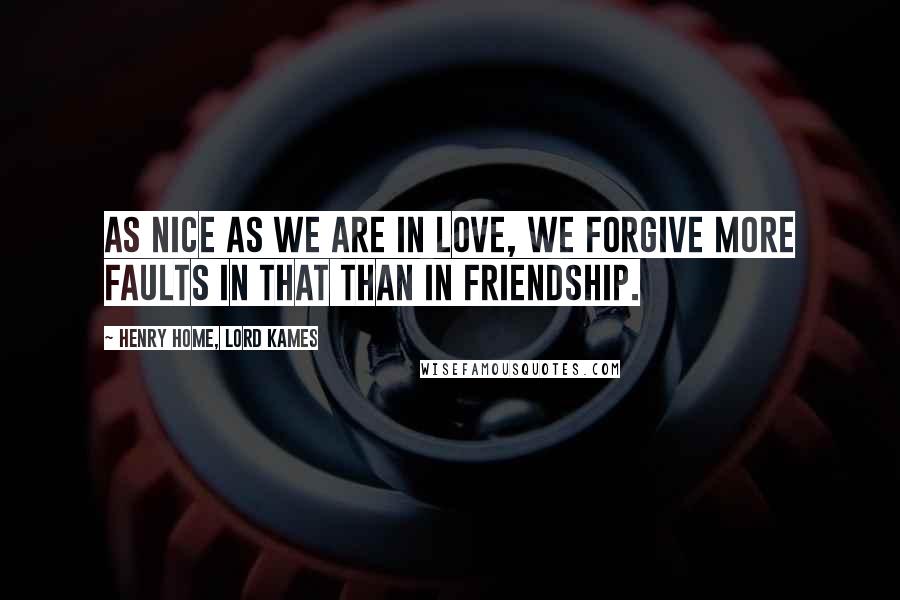 Henry Home, Lord Kames Quotes: As nice as we are in love, we forgive more faults in that than in friendship.