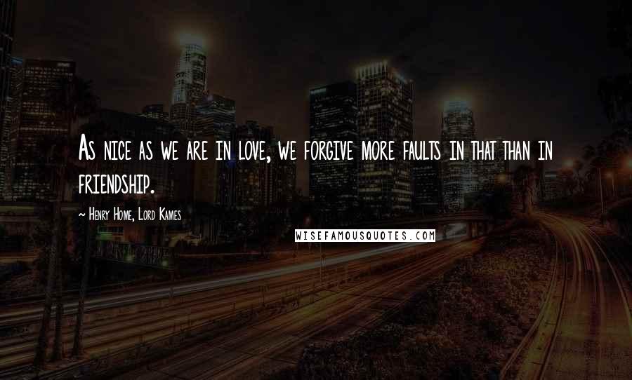 Henry Home, Lord Kames Quotes: As nice as we are in love, we forgive more faults in that than in friendship.