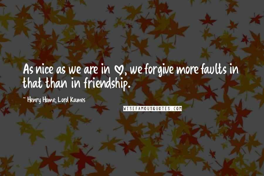 Henry Home, Lord Kames Quotes: As nice as we are in love, we forgive more faults in that than in friendship.