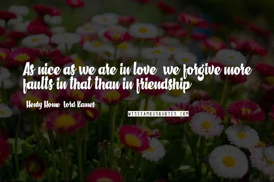 Henry Home, Lord Kames Quotes: As nice as we are in love, we forgive more faults in that than in friendship.