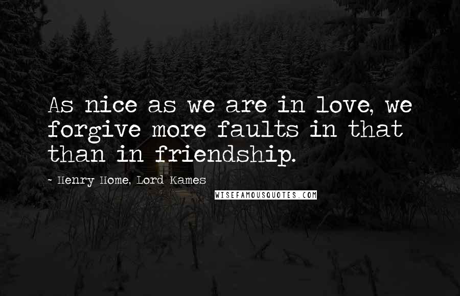 Henry Home, Lord Kames Quotes: As nice as we are in love, we forgive more faults in that than in friendship.