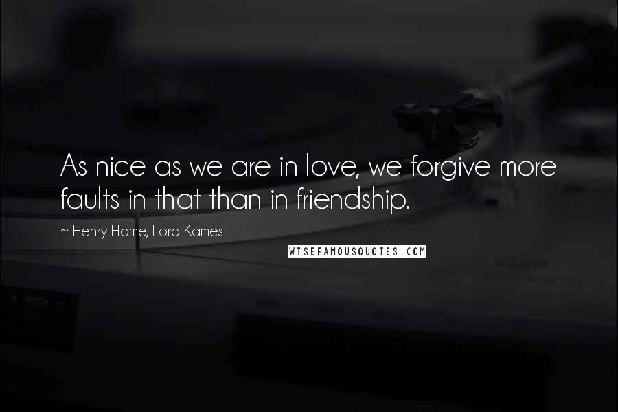 Henry Home, Lord Kames Quotes: As nice as we are in love, we forgive more faults in that than in friendship.