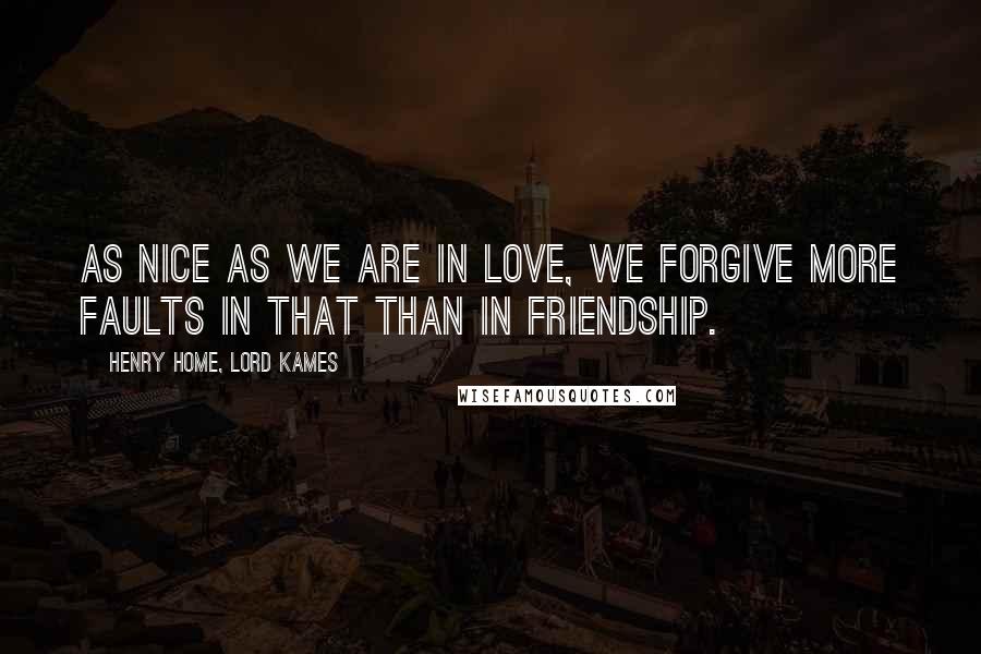 Henry Home, Lord Kames Quotes: As nice as we are in love, we forgive more faults in that than in friendship.