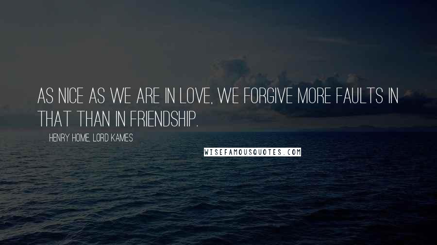 Henry Home, Lord Kames Quotes: As nice as we are in love, we forgive more faults in that than in friendship.