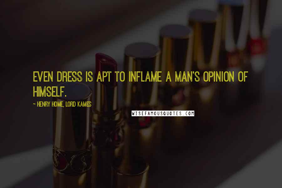 Henry Home, Lord Kames Quotes: Even dress is apt to inflame a man's opinion of himself.