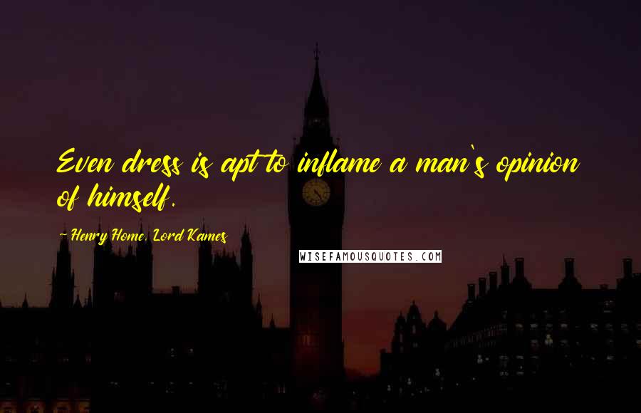 Henry Home, Lord Kames Quotes: Even dress is apt to inflame a man's opinion of himself.