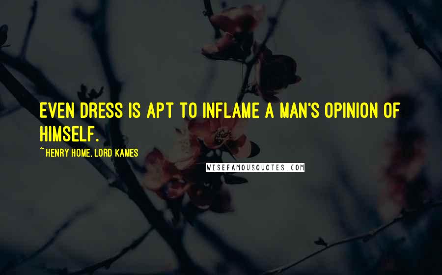 Henry Home, Lord Kames Quotes: Even dress is apt to inflame a man's opinion of himself.