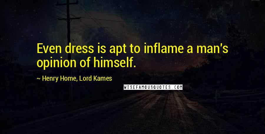 Henry Home, Lord Kames Quotes: Even dress is apt to inflame a man's opinion of himself.