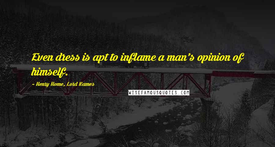 Henry Home, Lord Kames Quotes: Even dress is apt to inflame a man's opinion of himself.