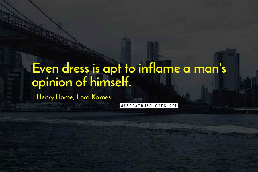 Henry Home, Lord Kames Quotes: Even dress is apt to inflame a man's opinion of himself.