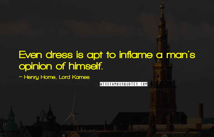 Henry Home, Lord Kames Quotes: Even dress is apt to inflame a man's opinion of himself.