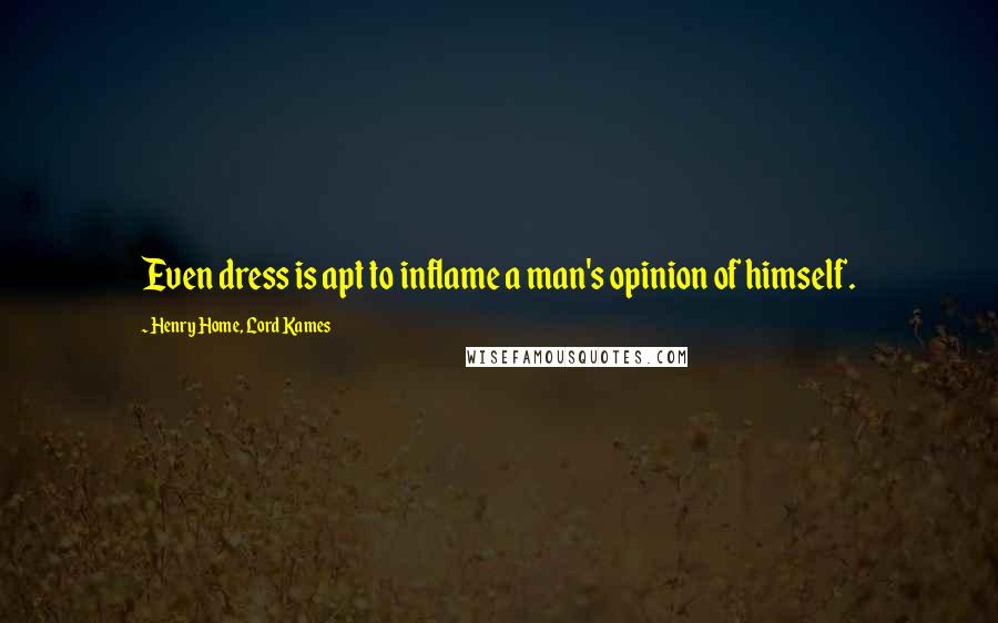 Henry Home, Lord Kames Quotes: Even dress is apt to inflame a man's opinion of himself.