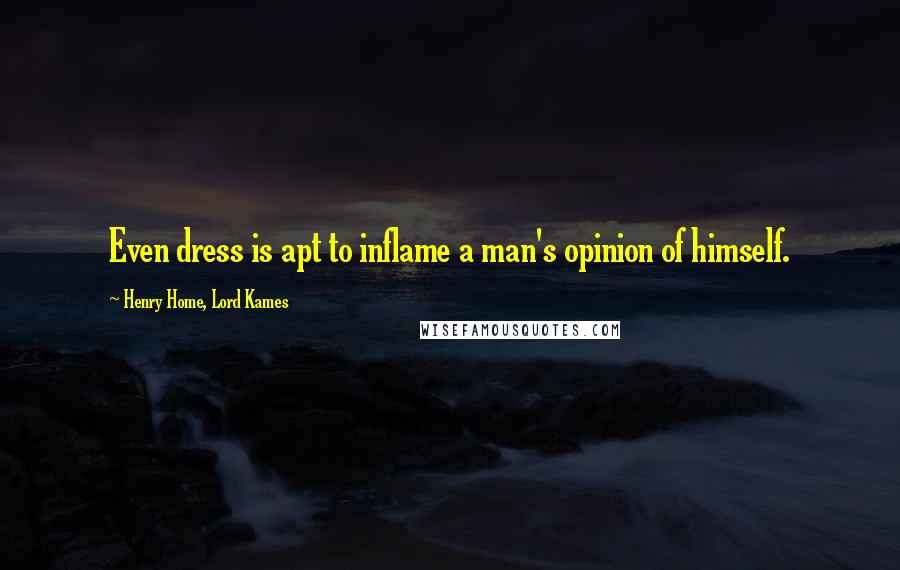 Henry Home, Lord Kames Quotes: Even dress is apt to inflame a man's opinion of himself.